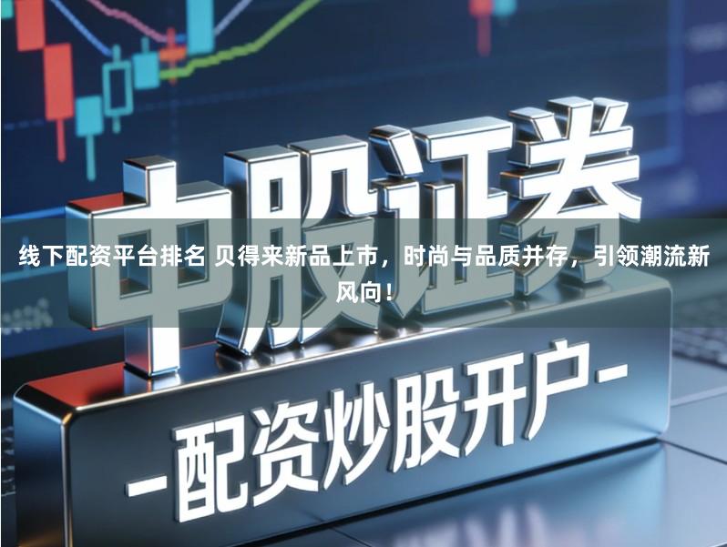 线下配资平台排名 贝得来新品上市,时尚与品质并存,引领潮流新风向!