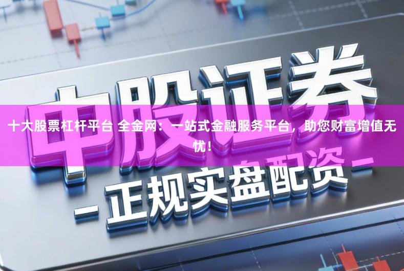 十大股票杠杆平台 全金网:一站式金融服务平台,助您财富增值无忧!