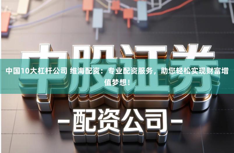 中国10大杠杆公司 维海配资：专业配资服务，助您轻松实现财富增值梦想！