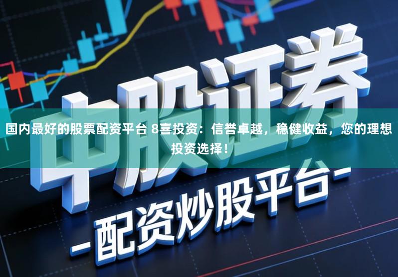 国内最好的股票配资平台 8喜投资：信誉卓越，稳健收益，您的理想投资选择！