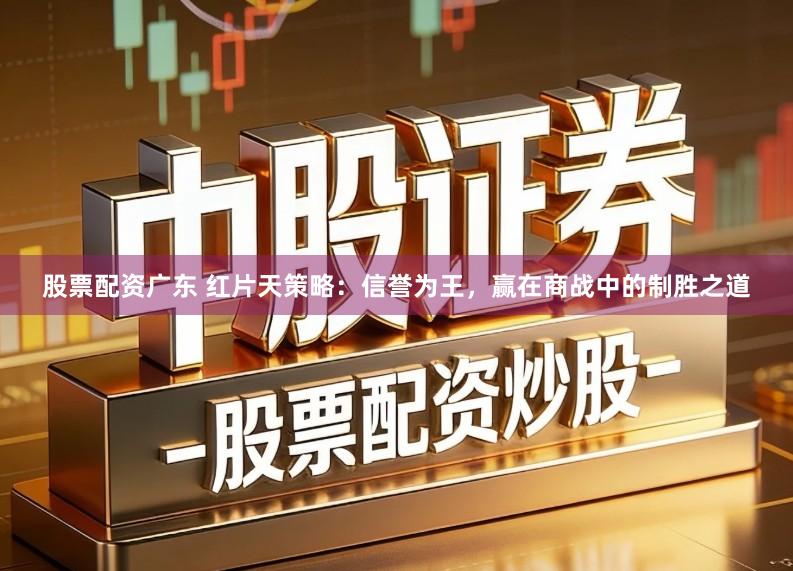 股票配资广东 红片天策略：信誉为王，赢在商战中的制胜之道