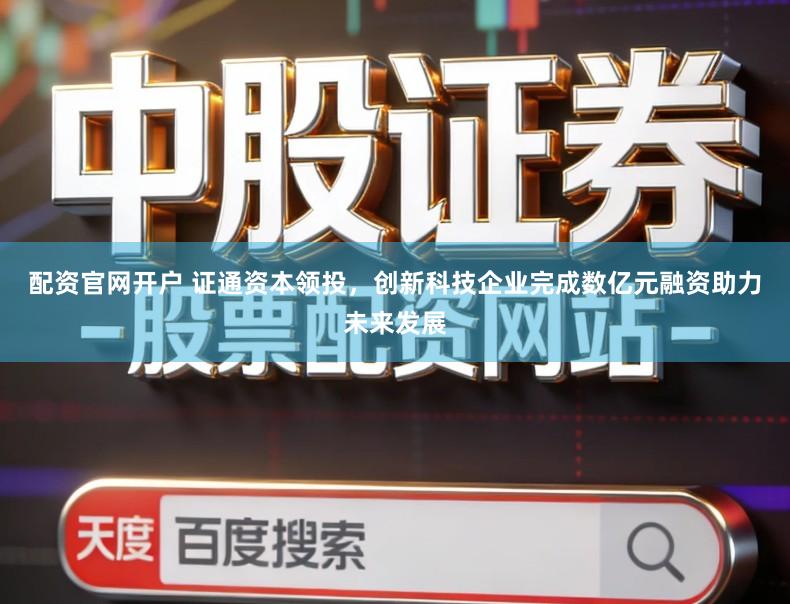 配资官网开户 证通资本领投，创新科技企业完成数亿元融资助力未来发展