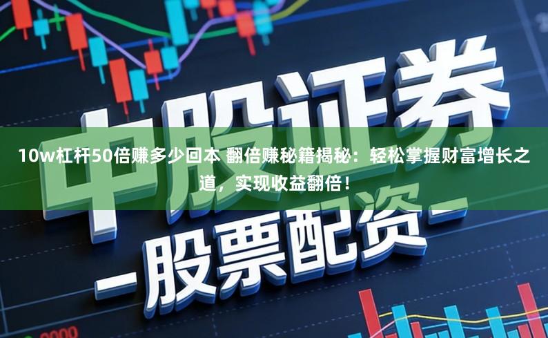 10w杠杆50倍赚多少回本 翻倍赚秘籍揭秘:轻松掌握财富增长之道,实现收益翻倍!