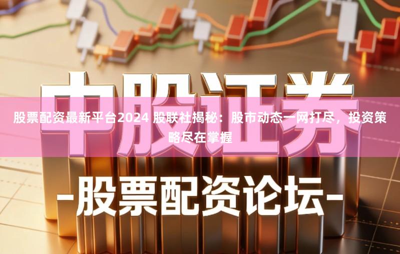 股票配资最新平台2024 股联社揭秘：股市动态一网打尽，投资策略尽在掌握