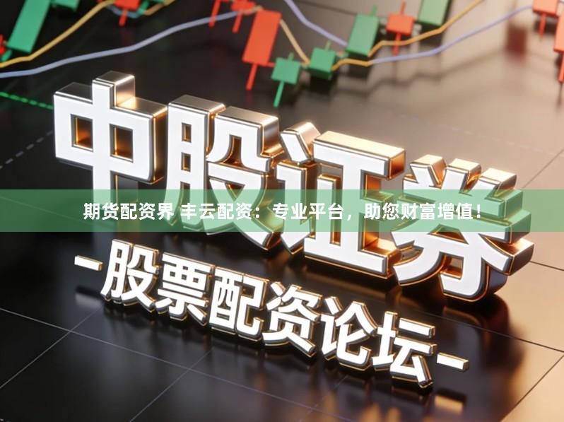 期货配资界 丰云配资：专业平台，助您财富增值！
