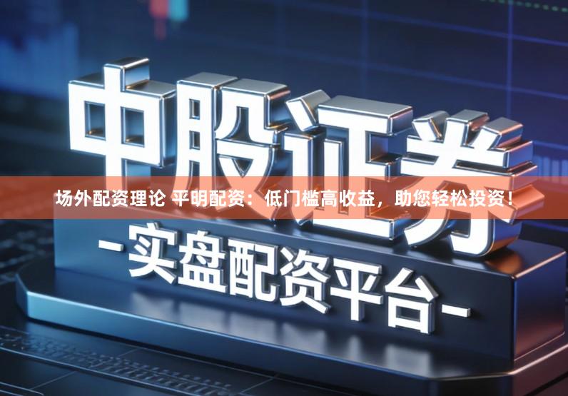 场外配资理论 平明配资：低门槛高收益，助您轻松投资！