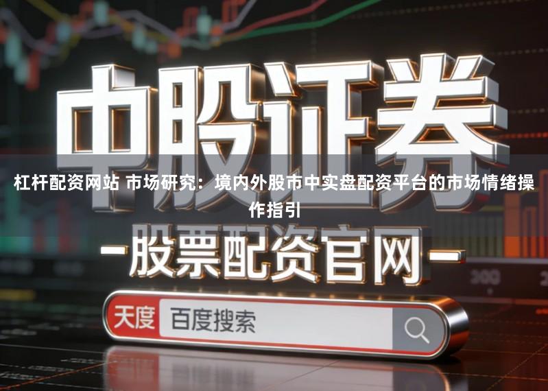 杠杆配资网站 市场研究:境内外股市中实盘配资平台的市场情绪操作指引