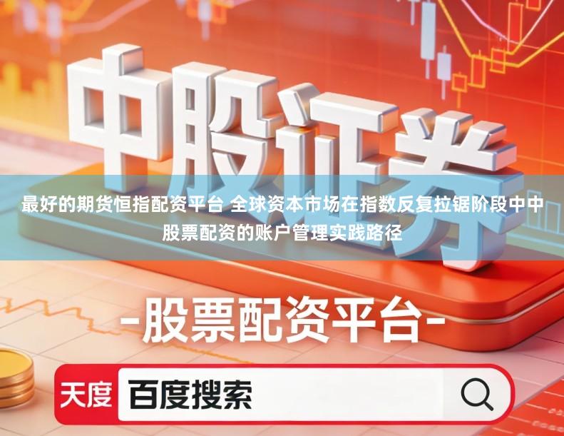 最好的期货恒指配资平台 全球资本市场在指数反复拉锯阶段中中股票配资的账户管理实践路径