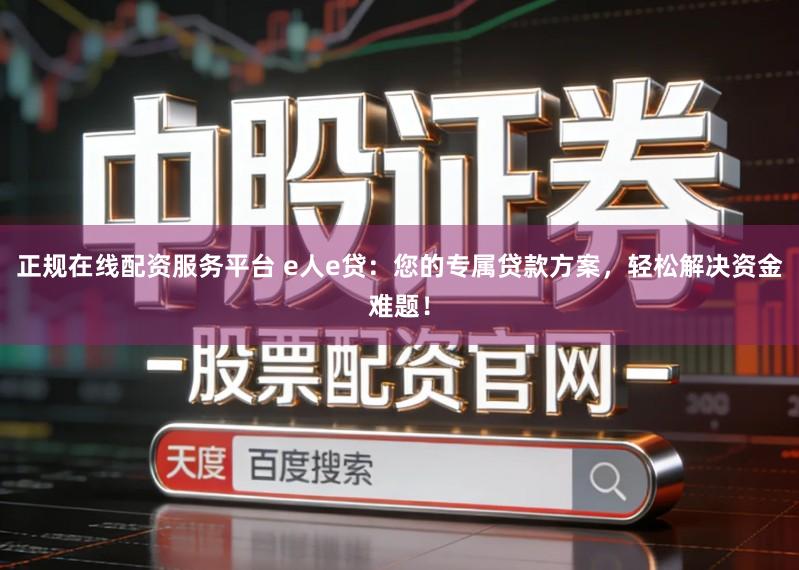 正规在线配资服务平台 e人e贷：您的专属贷款方案，轻松解决资金难题！