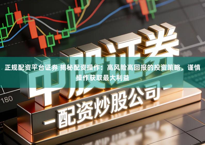 正规配资平台证券 揭秘配资操作:高风险高回报的投资策略,谨慎操作获取最大利益