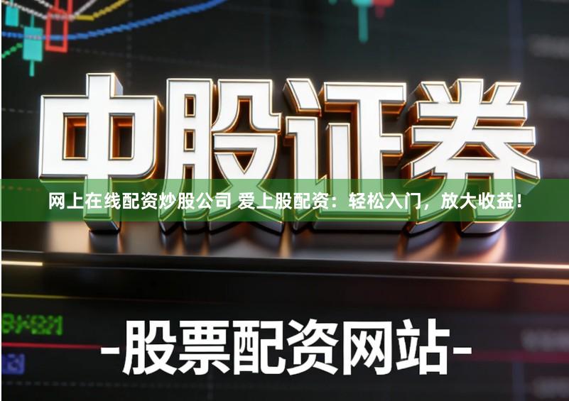 网上在线配资炒股公司 爱上股配资：轻松入门，放大收益！