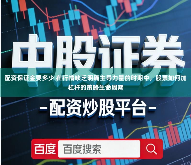 配资保证金要多少 在行情缺乏明确主导力量的时期中，股票如何加杠杆的策略生命周期