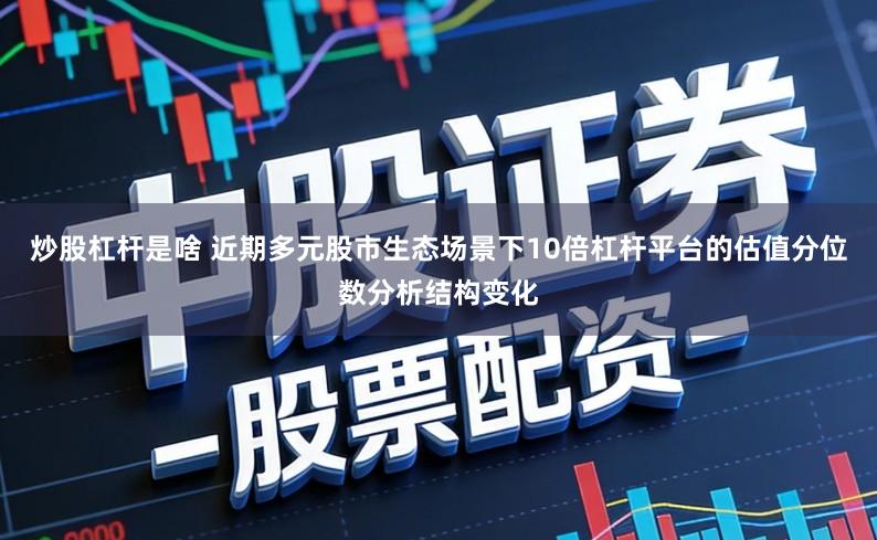 炒股杠杆是啥 近期多元股市生态场景下10倍杠杆平台的估值分位数分析结构变化