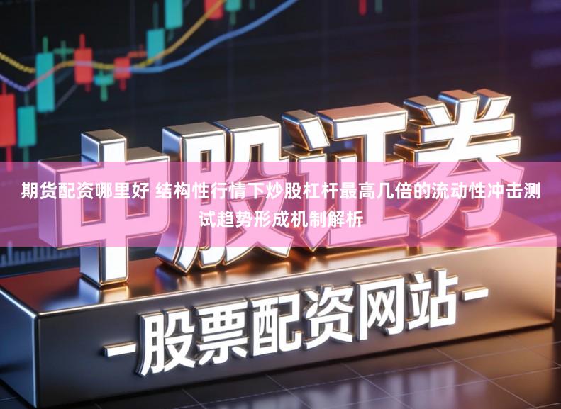 期货配资哪里好 结构性行情下炒股杠杆最高几倍的流动性冲击测试趋势形成机制解析