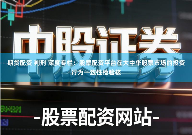 期货配资 判刑 深度专栏：股票配资平台在大中华股票市场的投资行为一致性检验核