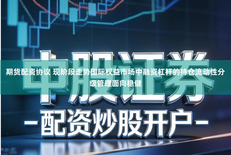 期货配资协议 现阶段走势国际权益市场中融资杠杆的持仓流动性分级管理面向稳健