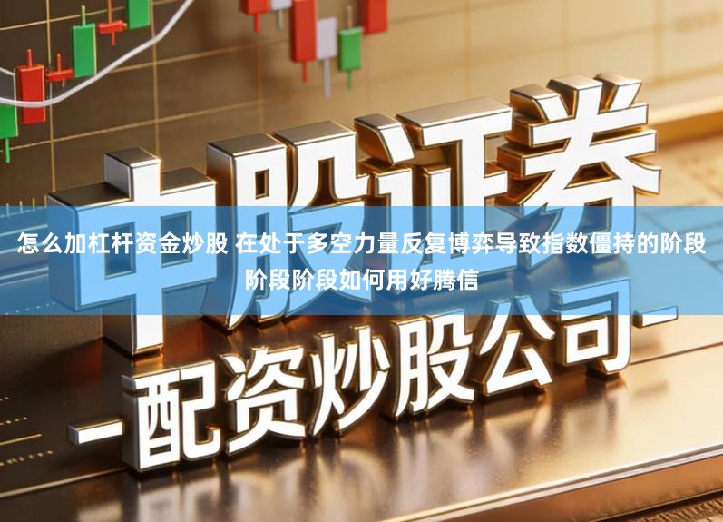 怎么加杠杆资金炒股 在处于多空力量反复博弈导致指数僵持的阶段阶段阶段如何用好腾信