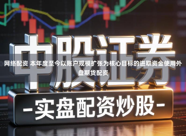 网络配资 本年度至今以账户规模扩张为核心目标的进取资金使用外盘期货配资