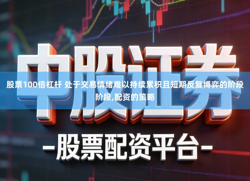 股票100倍杠杆 处于交易情绪难以持续累积且短期反复博弈的阶段阶段,配资的策略