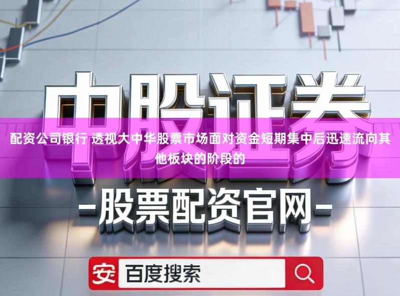 配资公司银行 透视大中华股票市场面对资金短期集中后迅速流向其他板块的阶段的