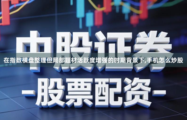 在指数横盘整理但局部题材活跃度增强的时期背景下,手机怎么炒股