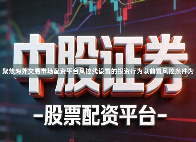 聚焦海外交易市场配资平台风控线设置的投资行为以前置风控条件为