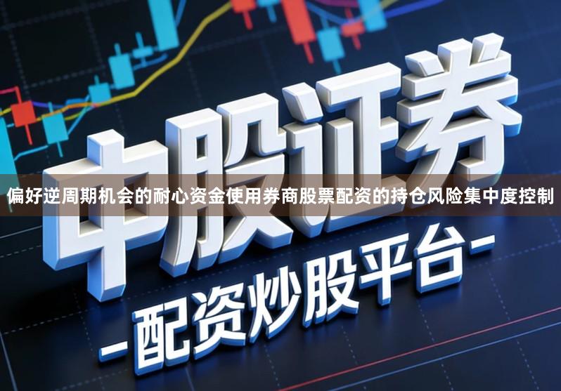 偏好逆周期机会的耐心资金使用券商股票配资的持仓风险集中度控制