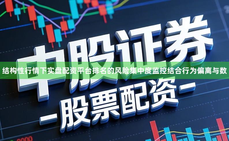 结构性行情下实盘配资平台排名的风险集中度监控结合行为偏离与数