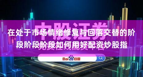 在处于市场情绪修复与回落交替的阶段阶段阶段如何用好配资炒股指