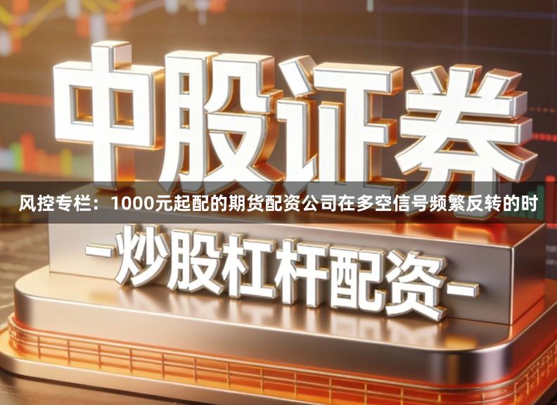 风控专栏：1000元起配的期货配资公司在多空信号频繁反转的时