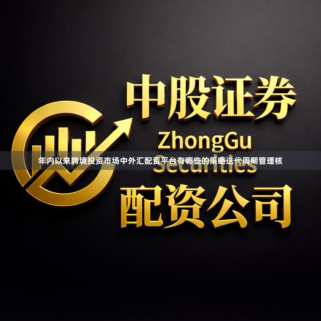 年内以来跨境投资市场中外汇配资平台有哪些的策略迭代周期管理核