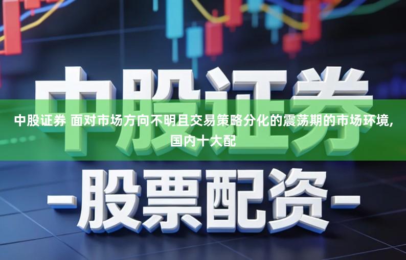 中股证券 面对市场方向不明且交易策略分化的震荡期的市场环境,国内十大配