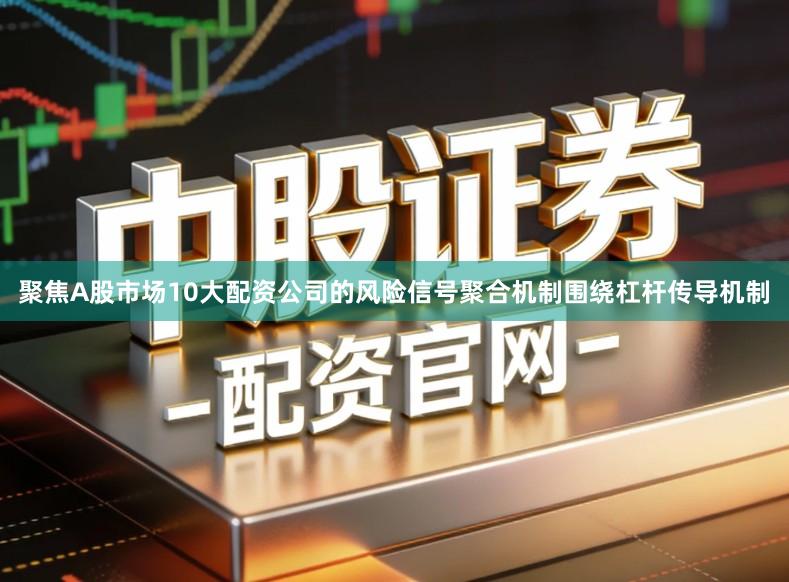 聚焦A股市场10大配资公司的风险信号聚合机制围绕杠杆传导机制