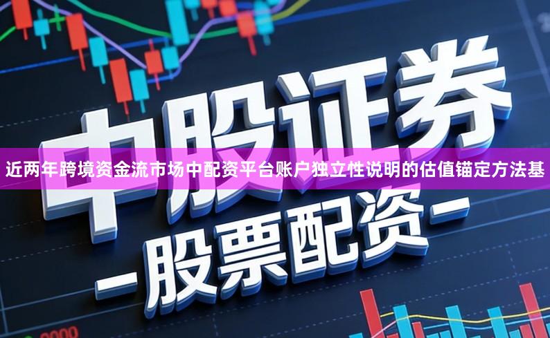 近两年跨境资金流市场中配资平台账户独立性说明的估值锚定方法基