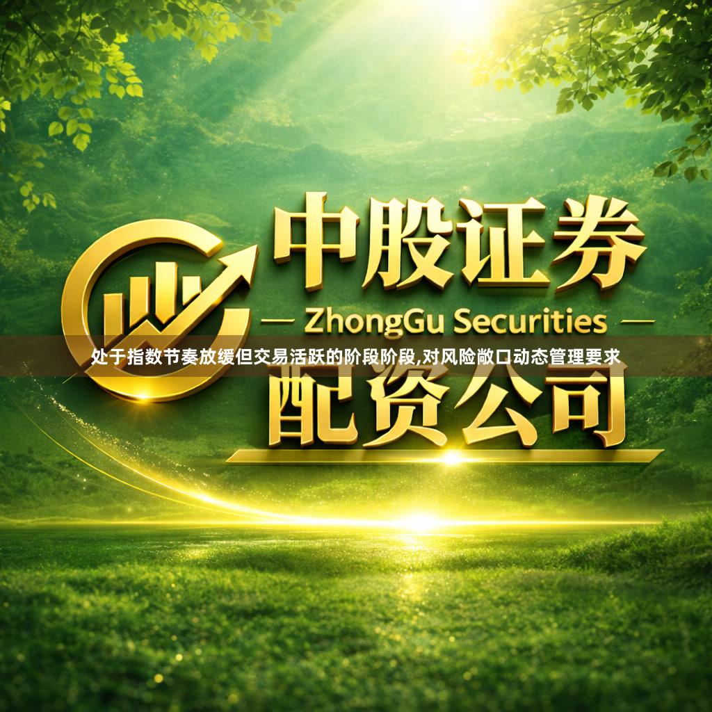 处于指数节奏放缓但交易活跃的阶段阶段,对风险敞口动态管理要求