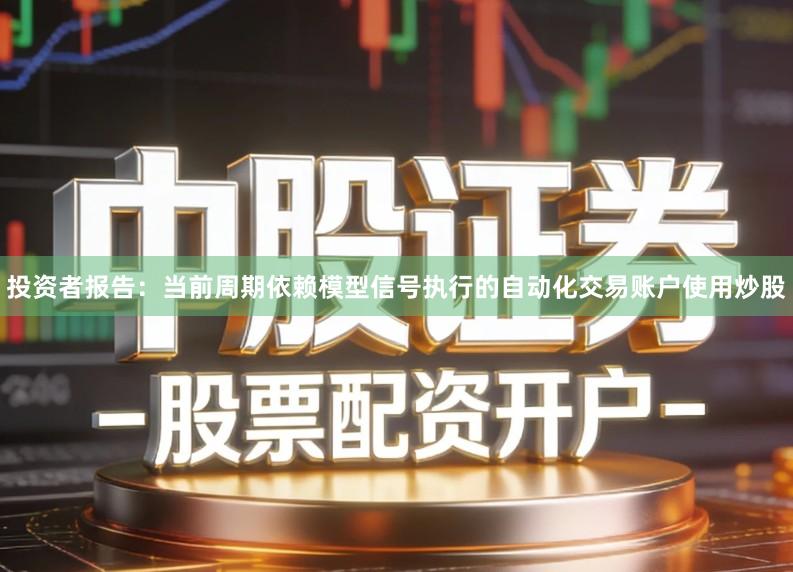 投资者报告:当前周期依赖模型信号执行的自动化交易账户使用炒股