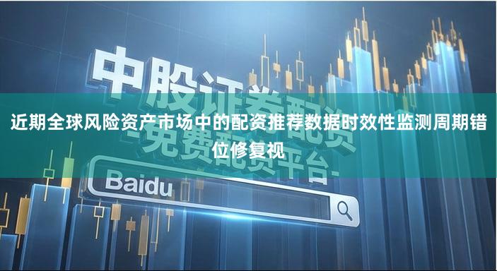 近期全球风险资产市场中的配资推荐数据时效性监测周期错位修复视
