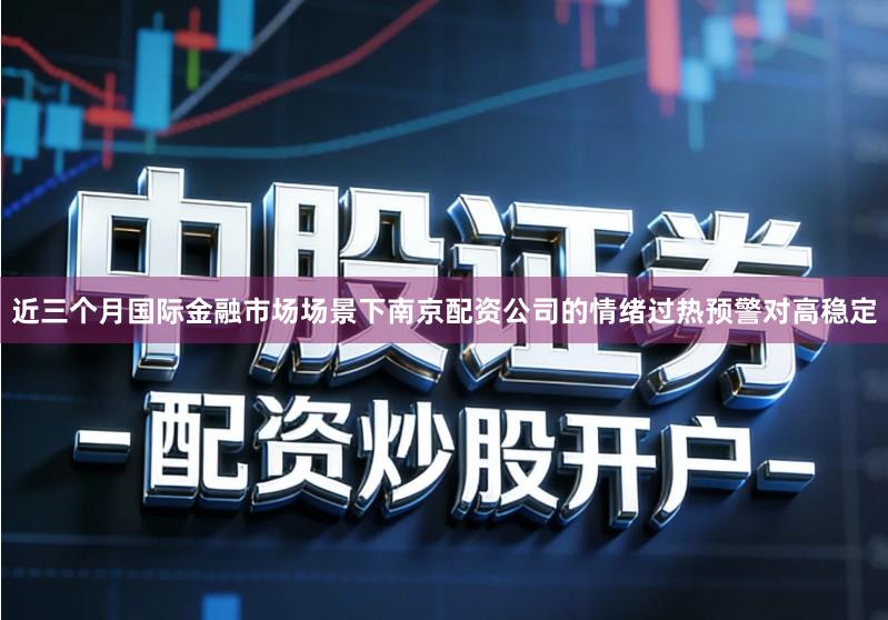 近三个月国际金融市场场景下南京配资公司的情绪过热预警对高稳定