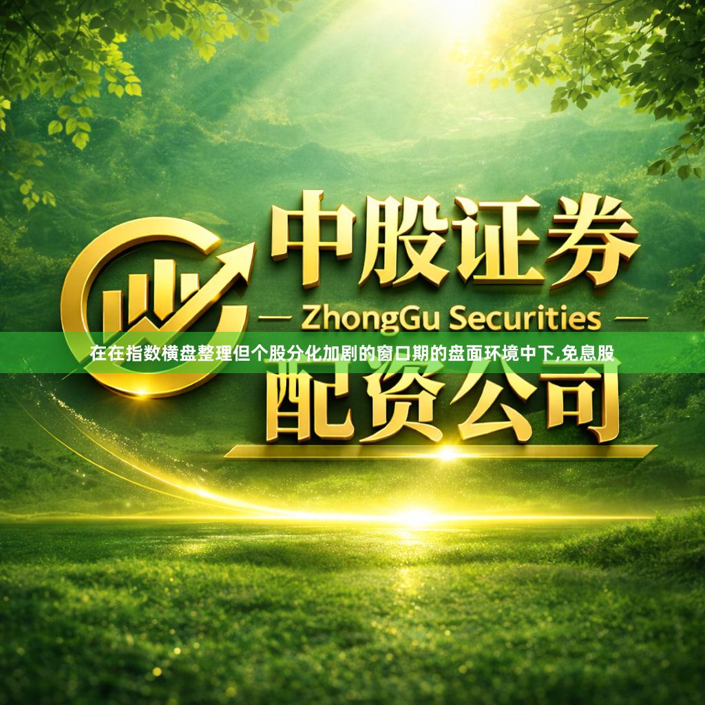 在在指数横盘整理但个股分化加剧的窗口期的盘面环境中下,免息股