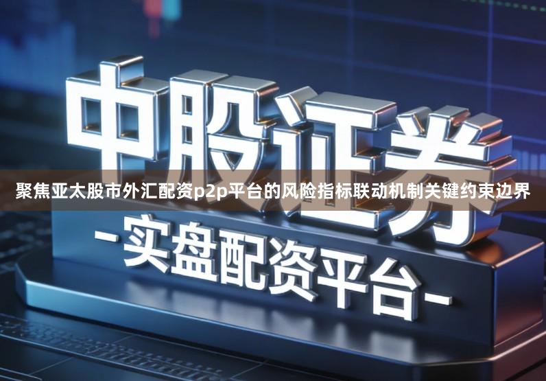 聚焦亚太股市外汇配资p2p平台的风险指标联动机制关键约束边界